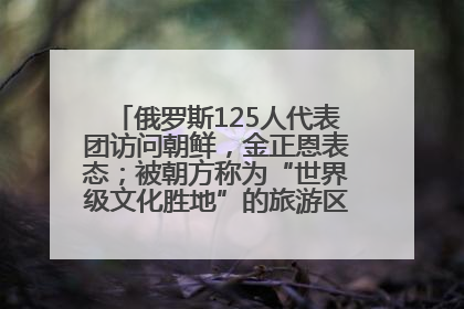 俄罗斯125人代表团访问朝鲜，金正恩表态；被朝方称为“世界级文化胜地”的旅游区，将首次接待俄游客